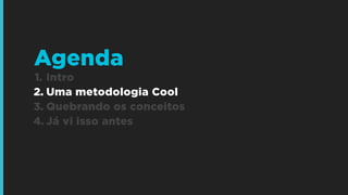 Agenda
1. Intro
2. Uma metodologia Cool
3. Quebrando os conceitos
4. Já vi isso antes

 