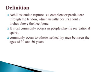 Achilles tendon rupture is a complete or partial tear
through the tendon, which usually occurs about 2
inches above the heel bone.
 It most commonly occurs in people playing recreational
sports.
 commonly occur to otherwise healthy men between the
ages of 30 and 50 years
 