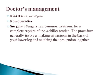  NSAIDs : to relief pain
 Non operative
 Surgery : Surgery is a common treatment for a
complete rupture of the Achilles tendon. The procedure
generally involves making an incision in the back of
your lower leg and stitching the torn tendon together.
 