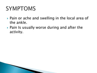  Pain or ache and swelling in the local area of
the ankle.
 Pain Is usually worse during and after the
activity.
 