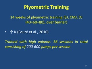 Plyometric Training
   14 weeks of plyometric training (SJ, CMJ, DJ
           (40+60+80), over barrier)

• ↑ K (Fouré et al., 2010)

Trained with high volume: 36 sessions in total
consisting of 200-600 jumps per session



                                                  10
 