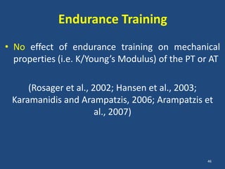 Endurance Training
• No effect of endurance training on mechanical
  properties (i.e. K/Young’s Modulus) of the PT or AT

     (Rosager et al., 2002; Hansen et al., 2003;
 Karamanidis and Arampatzis, 2006; Arampatzis et
                       al., 2007)



                                                 46
 
