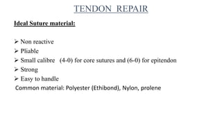 Ideal Suture material:
 Non reactive
 Pliable
 Small calibre (4-0) for core sutures and (6-0) for epitendon
 Strong
 Easy to handle
Common material: Polyester (Ethibond), Nylon, prolene
TENDON REPAIR
 