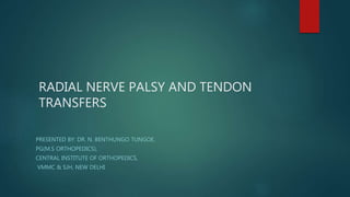 RADIAL NERVE PALSY AND TENDON
TRANSFERS
PRESENTED BY: DR. N. BENTHUNGO TUNGOE,
PG(M.S ORTHOPEDICS),
CENTRAL INSTITUTE OF ORTHOPEDICS,
VMMC & SJH, NEW DELHI
 