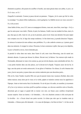 d'intimité au parloir, elle pourra lui souffler à l'oreille, une main glissée dans son calbut, le pèze, on 
l'a le vieux, on l'a ! 
J'enquille la nationale. Comme je passe devant un panneau : Trégunc, j'ai le coeur qui fait la valse. 
La nostalgie ? Le plaisir d'être malheureux, a écrit quelqu'un. La fidélité envers un vieux souvenir ? 
Il y a de ça aussi. 
Anne habite là-bas, avec LUI, mon ex-compagnon d'armes, mon ami, mon frère, mon Iago - il n'y a 
que les amis pour vous trahir. J'hésite, le port, les bateaux, l'oubli, tous me tendent les bras, mais y'a 
pas, faut que j'y aille. Juste la voir, je me le promets, juste revoir Anne une dernière fois puis régler 
mes comptes avec lui, le Iago des temps modernes. Je fais demi-tour, je prends direction Trégunc. 
Je retrouve la maison de mon enfance sans problème. Il y a des endroits comme ça, à jamais gravé 
dans ma mémoire. Je stoppe la voiture. Personne, la lune commence à pâlir, faut que je me dépêche, 
le jour va bientôt se lever, José m'attendra pas. 
Je prends la valise dans une main, dans l'autre le colt, mon vieux Browning, cran de sureté aux 
abonnés absents. Je passe par dessus la clôture. Devant moi, la bâtisse. Une maison style made in 
Normandie, détonnant ici mais c'est comme ça, pur jus toit de chaume, murs entrelardés de bois. Il y 
a une petite lumière dans une des pièces, sur le devant de la façade. Toujours aussi sûr de lui, le 
Iago, une des porte est restée entrouverte. Je me glisse à l'intérieur. En silence, le colt à hauteur des 
yeux, j'ouvre une porte, je passe dans une cuisine endormie puis une deuxième porte... 
Elle est là, Anne Tandor, la petite fille avec qui j'ai passée toutes mes vacances d'enfant, dans cette 
même maison, tenue alors par le vieux et la vieille, pépère et mémère comme nous les appelions à 
l'époque. Anne se tient assise face à la cheminée. Un air de jazz à la radio, en sourdine, je reconnais 
All of me et je retrouve son doux profil au parfum exotique, ses cheveux autrefois noirs et bouclés, 
désormais gris et sages et quand elle se tourne vers moi, ses beaux yeux sombres n'expriment 
aucune surprise. Juste ses larmes. « Je t'attendais... » Sa voix chuchote comme si elle avait peur de 
le réveiller - lui. « J'avais laissé une porte ouverte. Je n'étais pas sûre que tu viendrais mais je 
t'attendais. » Silence puis elle demande : « Le casse de Quimper, c'est bien toi hein ? » Je fais oui de 
 
