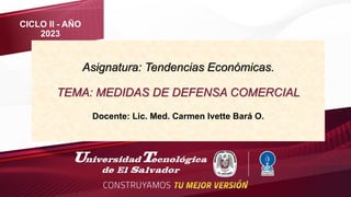 Asignatura: Tendencias Económicas.
TEMA: MEDIDAS DE DEFENSA COMERCIAL
Docente: Lic. Med. Carmen Ivette Bará O.
CICLO II - AÑO
2023
 