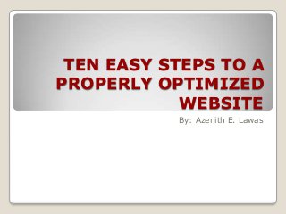 TEN EASY STEPS TO A
PROPERLY OPTIMIZED
WEBSITE
By: Azenith E. Lawas
 