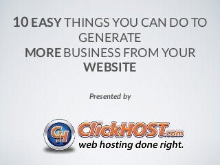 10 EASY THINGS YOU CAN DO TO 
GENERATE 
MORE BUSINESS FROM YOUR 
WEBSITE 
Presented by 
 