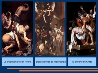 La crucifixión de San Pedro.   Siete acciones de Misericordia   El entierro de Cristo
 