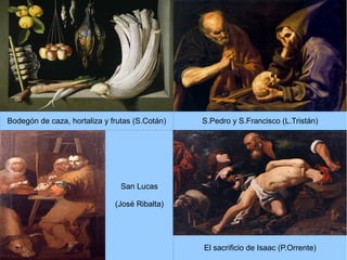 Bodegón de caza, hortaliza y frutas (S.Cotán)   S.Pedro y S.Francisco (L.Tristán)




                                San Lucas

                              (José Ribalta)




                                                El sacrificio de Isaac (P.Orrente)
 