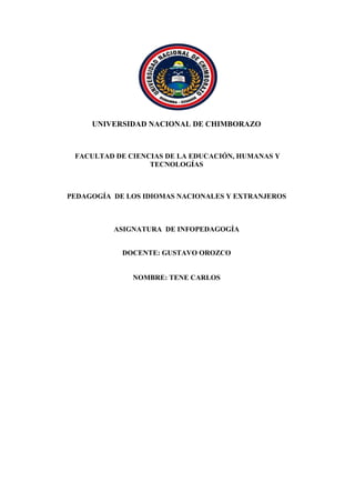 UNIVERSIDAD NACIONAL DE CHIMBORAZO
FACULTAD DE CIENCIAS DE LA EDUCACIÓN, HUMANAS Y
TECNOLOGÍAS
PEDAGOGÍA DE LOS IDIOMAS NACIONALES Y EXTRANJEROS
ASIGNATURA DE INFOPEDAGOGÍA
DOCENTE: GUSTAVO OROZCO
NOMBRE: TENE CARLOS
 