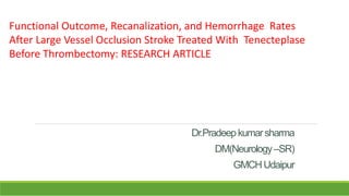 Dr.Pradeepkumarsharma
DM(Neurology–SR)
GMCHUdaipur
Functional Outcome, Recanalization, and Hemorrhage Rates
After Large Vessel Occlusion Stroke Treated With Tenecteplase
Before Thrombectomy: RESEARCH ARTICLE
 