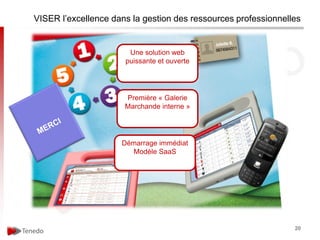 VISER l’excellence dans la gestion des ressources professionnelles


                       Une solution web
                      puissante et ouverte




                      Première « Galerie
                      Marchande interne »




                     Démarrage immédiat
                       Modèle SaaS




                                                                20
 