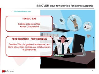 INNOVER pour revisiter les fonctions supports
   •    http://www.tenedo.com



                  TENEDO SAS

             Société créée en 2009
              Xavier Gaucherand




       PERFORMANCE PROVISIONING

 Solution Web de gestion transversale des
biens et services confiés aux collaborateurs
               et partenaires




                                                                            8
 