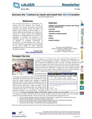 March, 2009                                                                                                2nd issue




Connect the TEachers to reach and teach the NEt GENeration
                                                    LLP-LdV-TOI-2008-HU-016


                    Welcome
 This 24 months long project is a collaboration of 11                    CONTENT
 partners from five countries. The “transfer of                          CONNECT THE TEACHERS TO REACH AND TEACH
 innovation” will ‘valorize’ the results of two earlier                  THE NET GENERATION                    1
 successful LdV projects: SLOOP and NETIS. The                           WELCOME                                                   1
 SLOOP project (Sharing Learning Objects in an
                                                                         TENEGEN SURVEY                                            1
 Open Perspective) demonstrates key concepts in e-
 learning 2.0; NETIS provides the philosophical,                         TENEGEN’S COURSE DESIGN                                   2
 sociological, and pedagogical basis to support new                      NEWS                                                      2
 paradigms    of    teaching    and    learning      in   the
                                                                         EVENTS                                                    3
 Information Society. The aim of Tenegen project is
 to   establish     an   European       environment        of            PROJECT BASICS                                            3
 ’connectivism’ for VET teachers and trainers, to
 show the significant advantages of being connected
 to   the   n-Gen    instead    of    simply     ’delivering’
 knowledge through virtual classrooms and Learning                                   This issue were published by:
 Management System.                                                           Prompt-G Education, Gödöllő, 2009. Hungary
                                                                                        Editor: Mária Hartyányi
                                    Tenegen Team                                   Copyright © Tenegen Consortium
                         http://tenegen.prompt.hu


Tenegen Survey
                                           … for teachers and trainers has been launched…The questionnaire is
                                           accessible in three languages (in English, in Hungarian and in Turkish). The
                                           time we spent with establishing it was a bit long… The target countries are
                                           Turkey and Hungary what means that we wait to fill out the questionnaire
                                           mainly from these two countries, but teachers from other European countries
                                           would be welcomed to collaborate. In Hungary all of the vocational schools
                                           will take part, so we hope to get a sample covering the whole Hungarian
                                           system of vocational education and partly of the adult education.

                                           The project partners
 http://survey.prompt.hu
                                           did their best efforts
 to elaborate real professional questions, to get back all the
 information we need for the course development. At last,
 when the experts believed they managed to establish
 absolutely perfect, it was tested by colleagues, who found
 again and again sentences which were not quite clear for
 them and we worked over it again and again. On the
 pictures you see the workshop where we strongly tried to
 understand each other! ☺. The final version contains 50
 questions, and takes – on our estimation – for about one
 hour to fill in. If you are interested, please visit the site register and give your comments! From the survey
 we would like to obtain information about the present situation using ICT, web 2.0 tools in the VET schools –
 keeping in eye all possible aspects. The aim of the survey to get figures about the state of the art:
        ⇒    are the schools equipped with the suitable ICT infrastructure to apply them in the every day work;
        ⇒    how far are the teachers supported at organizational level;
        ⇒    how far are the teachers aware of the changes emerged by the new networking technology;
        ⇒    how far are they know of the networking culture of their students;
        ⇒    how far are they trained in using these tools for pedagogical aims.
The survey will be carried on during the next month, and the results will be processed at the end of June.




                                                              This project has been funded with support from the European Commission.
                                               This publication reflects the views only of the author, and the Commission cannot be held
                                                       responsible for any use which may be made of the information contained therein.

                                                                                                                            Page 1 of 4
 