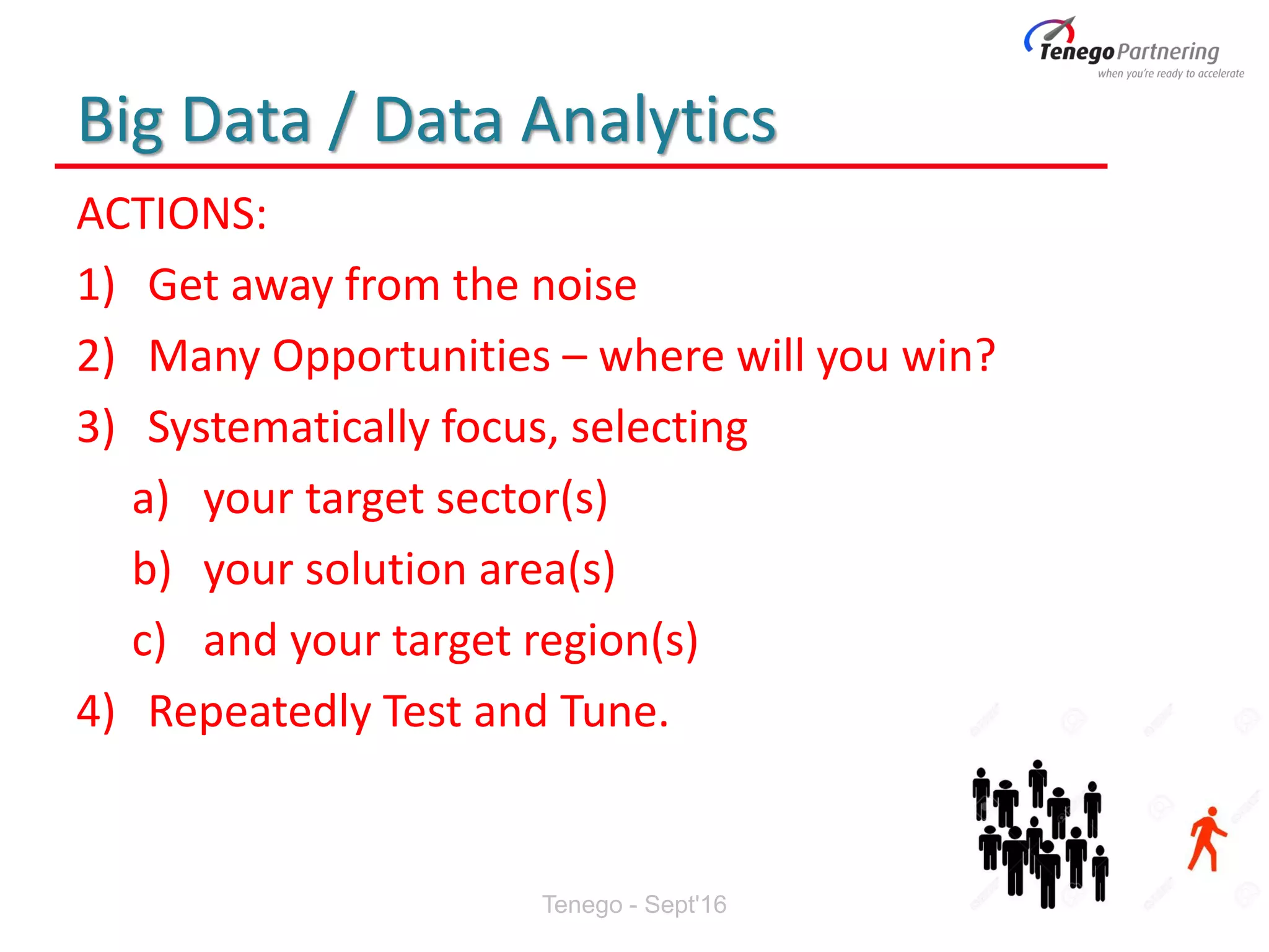 Big Data / Data Analytics
ACTIONS:
1) Get away from the noise
2) Many Opportunities – where will you win?
3) Systematically focus, selecting
a) your target sector(s)
b) your solution area(s)
c) and your target region(s)
4) Repeatedly Test and Tune.
Tenego - Sept'16
 