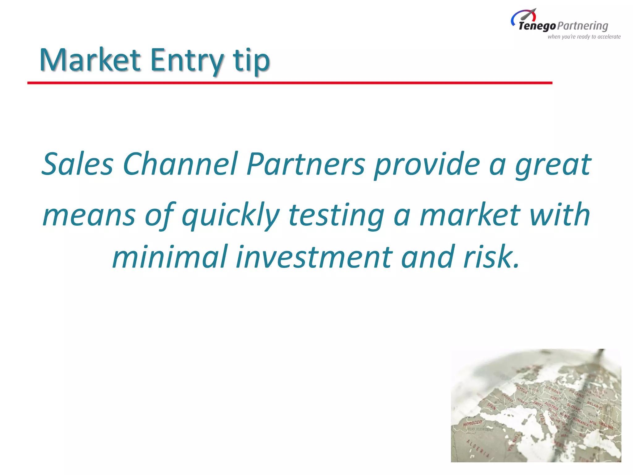 Market Entry tip
Sales Channel Partners provide a great
means of quickly testing a market with
minimal investment and risk.
 