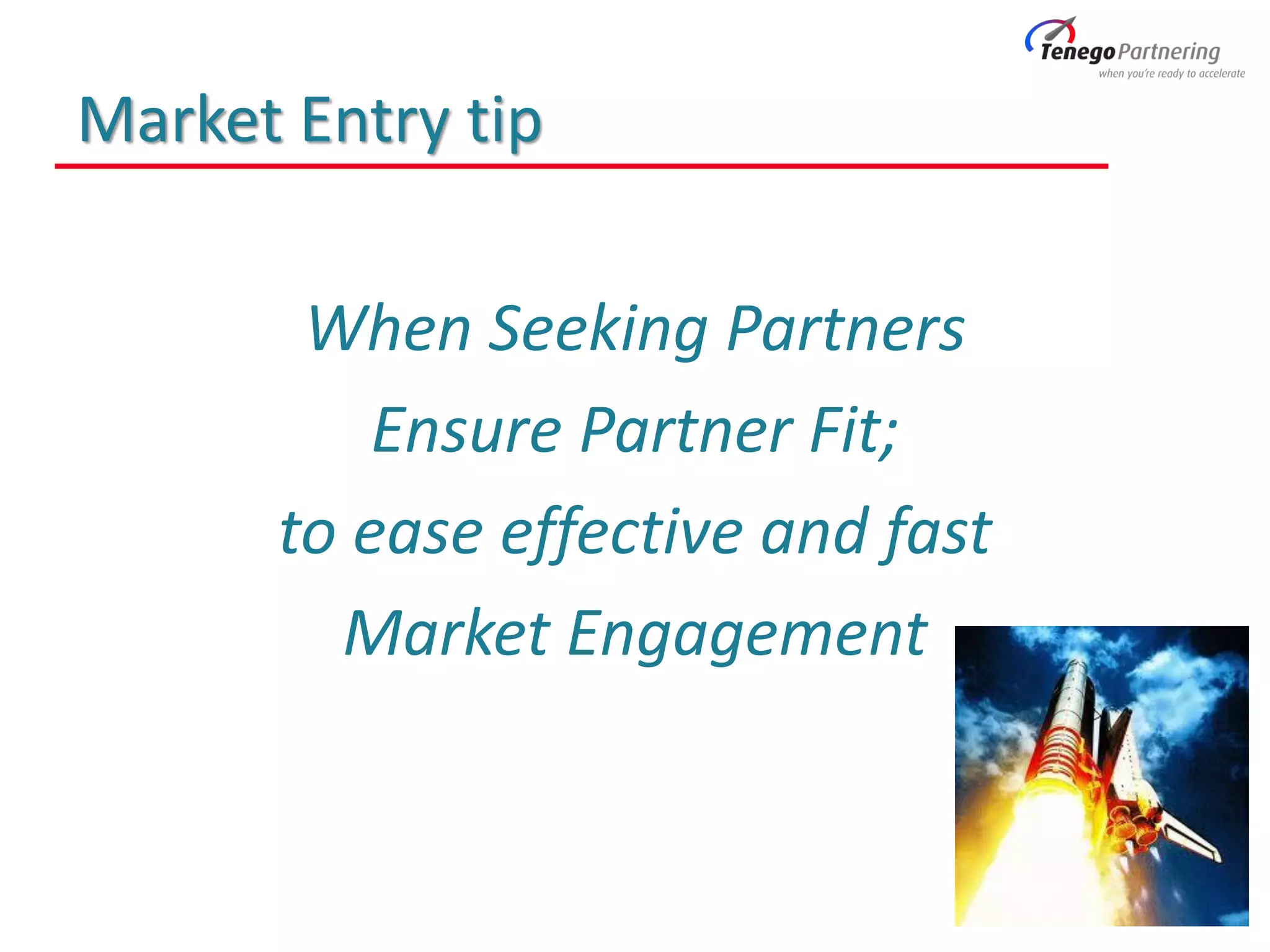 Market Entry tip
When Seeking Partners
Ensure Partner Fit;
to ease effective and fast
Market Engagement
 