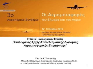 Ενότητα Ι : Αεροπορικές Εταιρίες
“Επιλεγμένες Αρχές Αποτελεσματικής Διοίκησης
Αερομεταφορικής Επιχείρησης”
Υπό : Α.Γ. Τενεκούδη
- Μέλος Δ.Σ.(Κοσμήτωρ) Αεροπορικής Ακαδημίας Ελλάδος(Α.ΑΚ.Ε.)
- τ. Γενικός Διευθυντής Υπουργείου Εθνικής Αμύνης (ΥΠΕΘΑ)
1
 