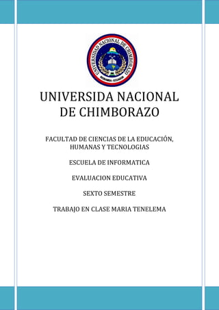 UNIVERSIDA NACIONAL
DE CHIMBORAZO
FACULTAD DE CIENCIAS DE LA EDUCACIÓN,
HUMANAS Y TECNOLOGIAS
ESCUELA DE INFORMATICA
EVALUACION EDUCATIVA
SEXTO SEMESTRE
TRABAJO EN CLASE MARIA TENELEMA
 