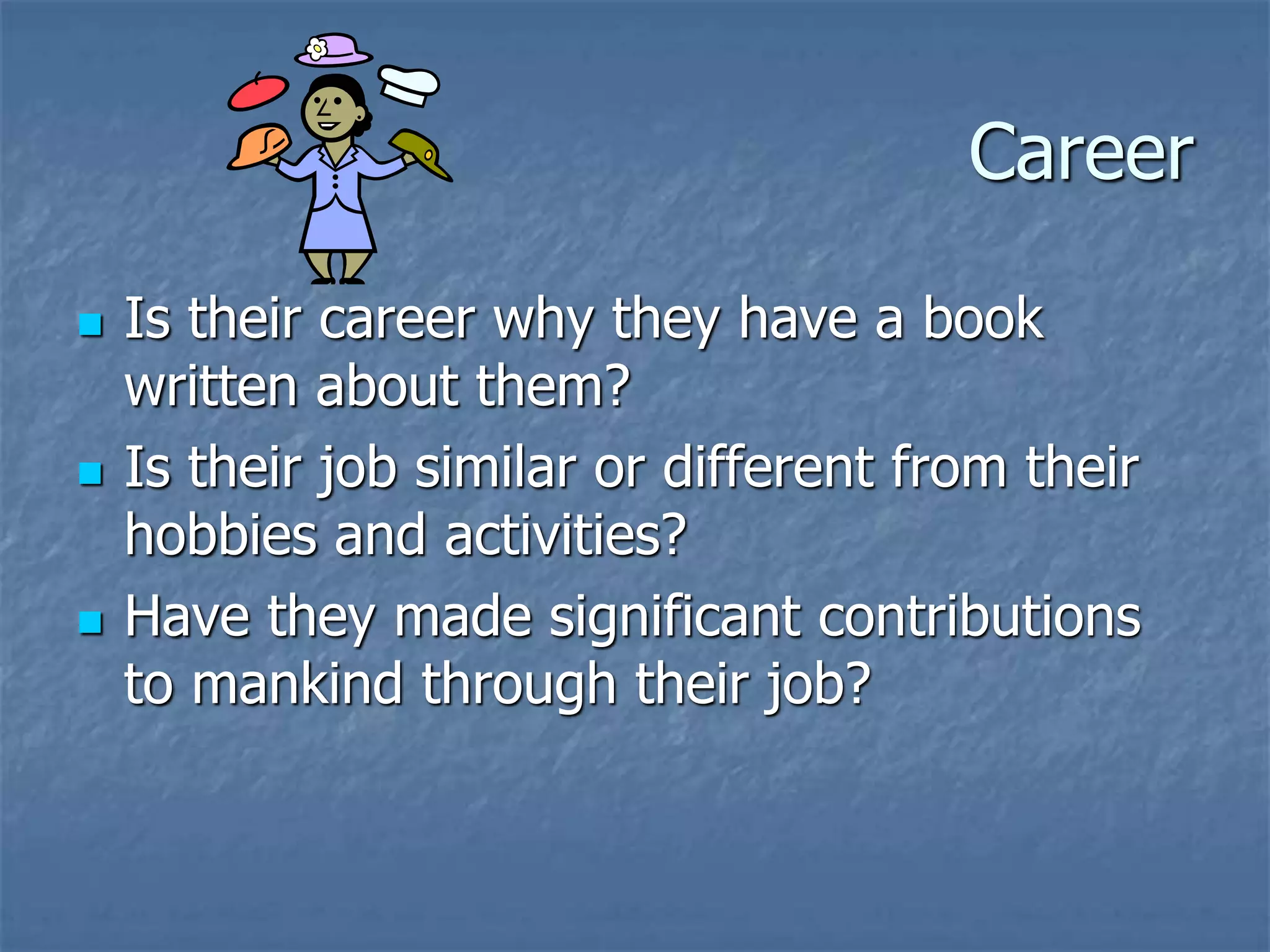 Career
 Is their career why they have a book
written about them?
 Is their job similar or different from their
hobbies and activities?
 Have they made significant contributions
to mankind through their job?
 