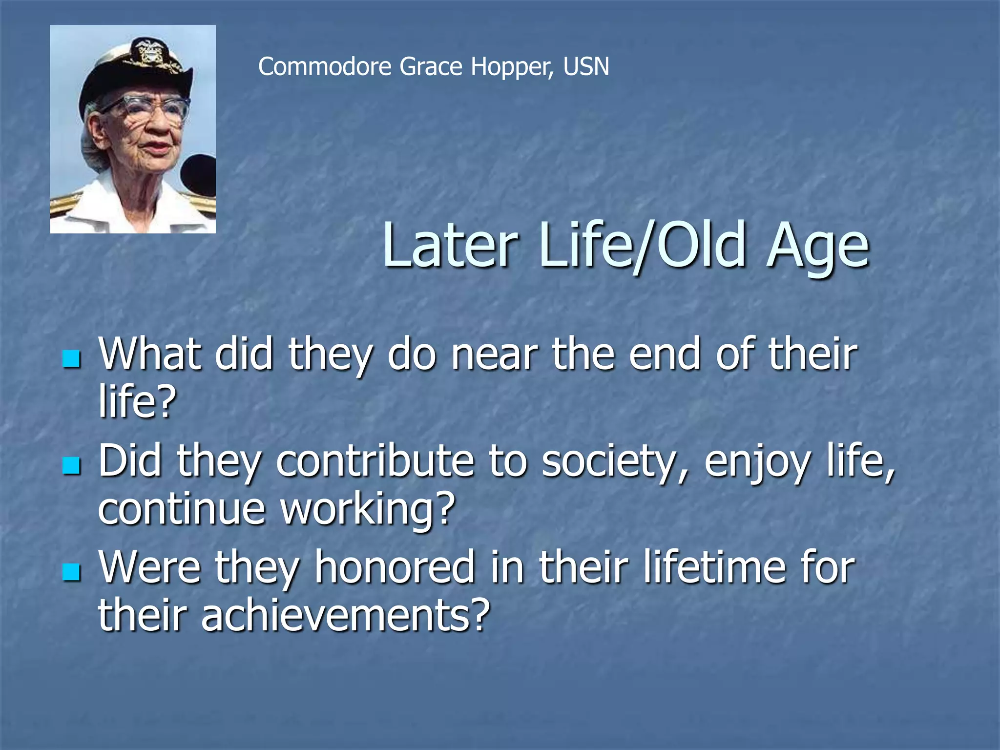 Later Life/Old Age
 What did they do near the end of their
life?
 Did they contribute to society, enjoy life,
continue working?
 Were they honored in their lifetime for
their achievements?
Commodore Grace Hopper, USN
 