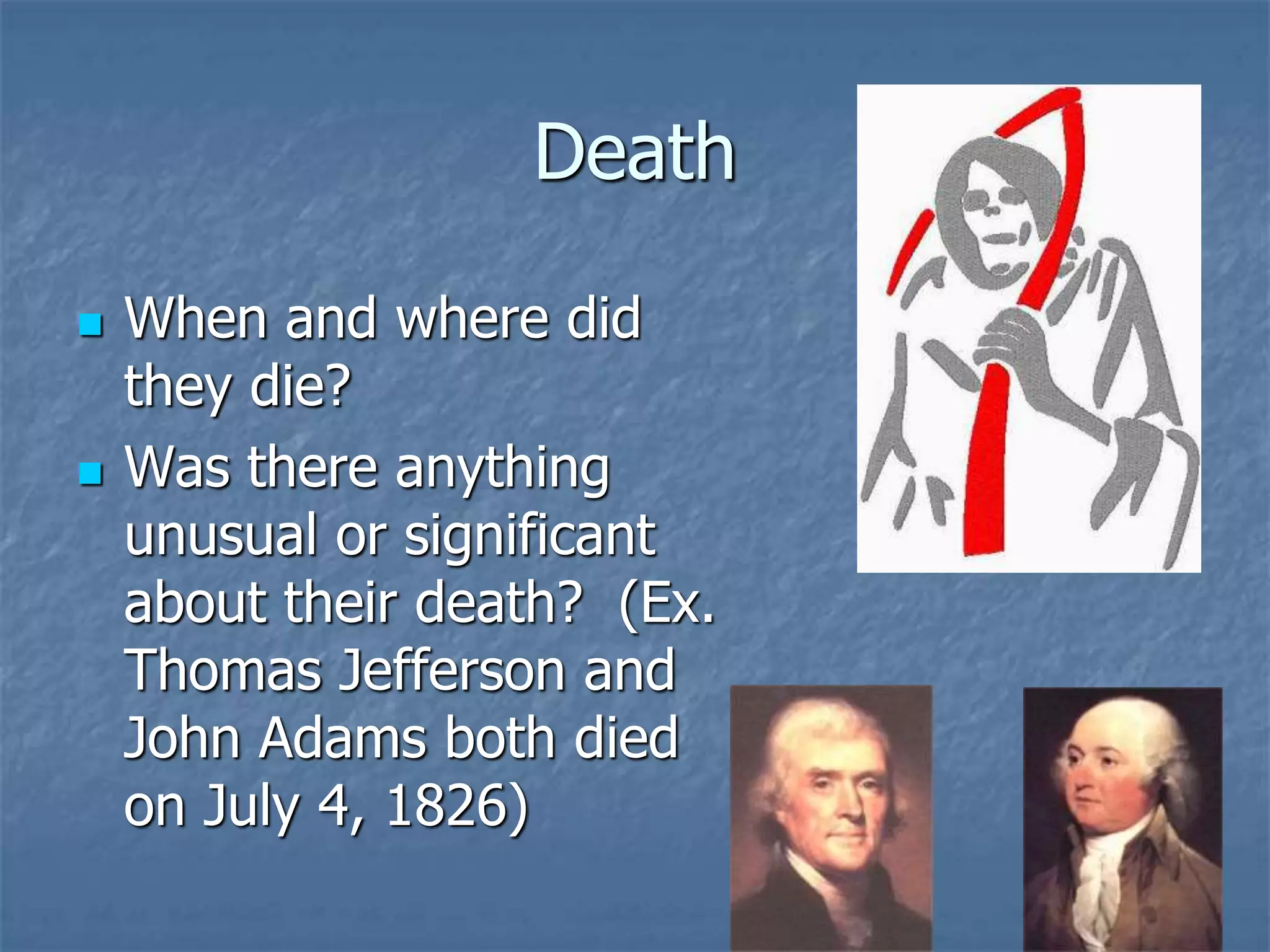 Death
 When and where did
they die?
 Was there anything
unusual or significant
about their death? (Ex.
Thomas Jefferson and
John Adams both died
on July 4, 1826)
 