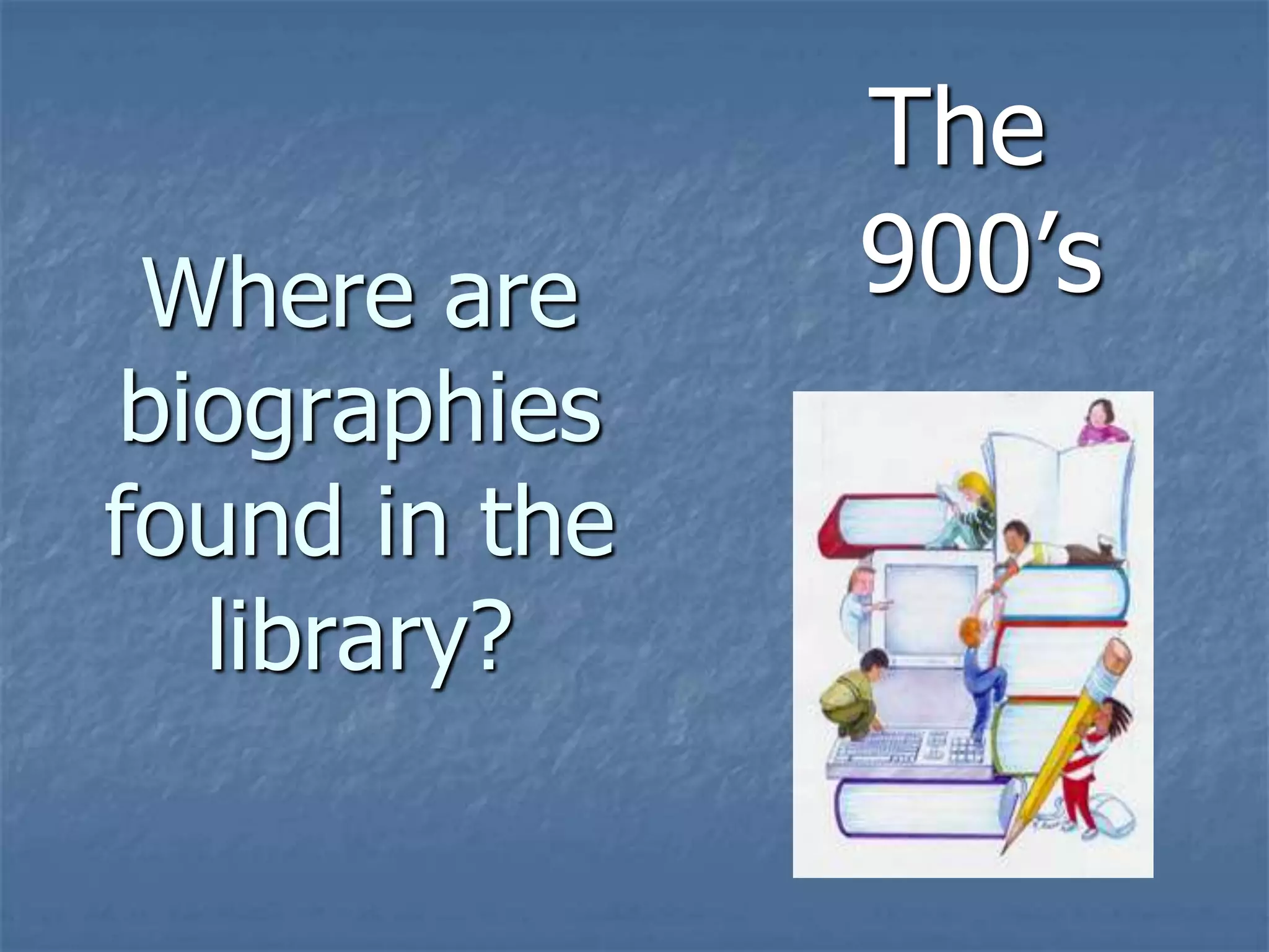 Where are
biographies
found in the
library?
The
900’s
 