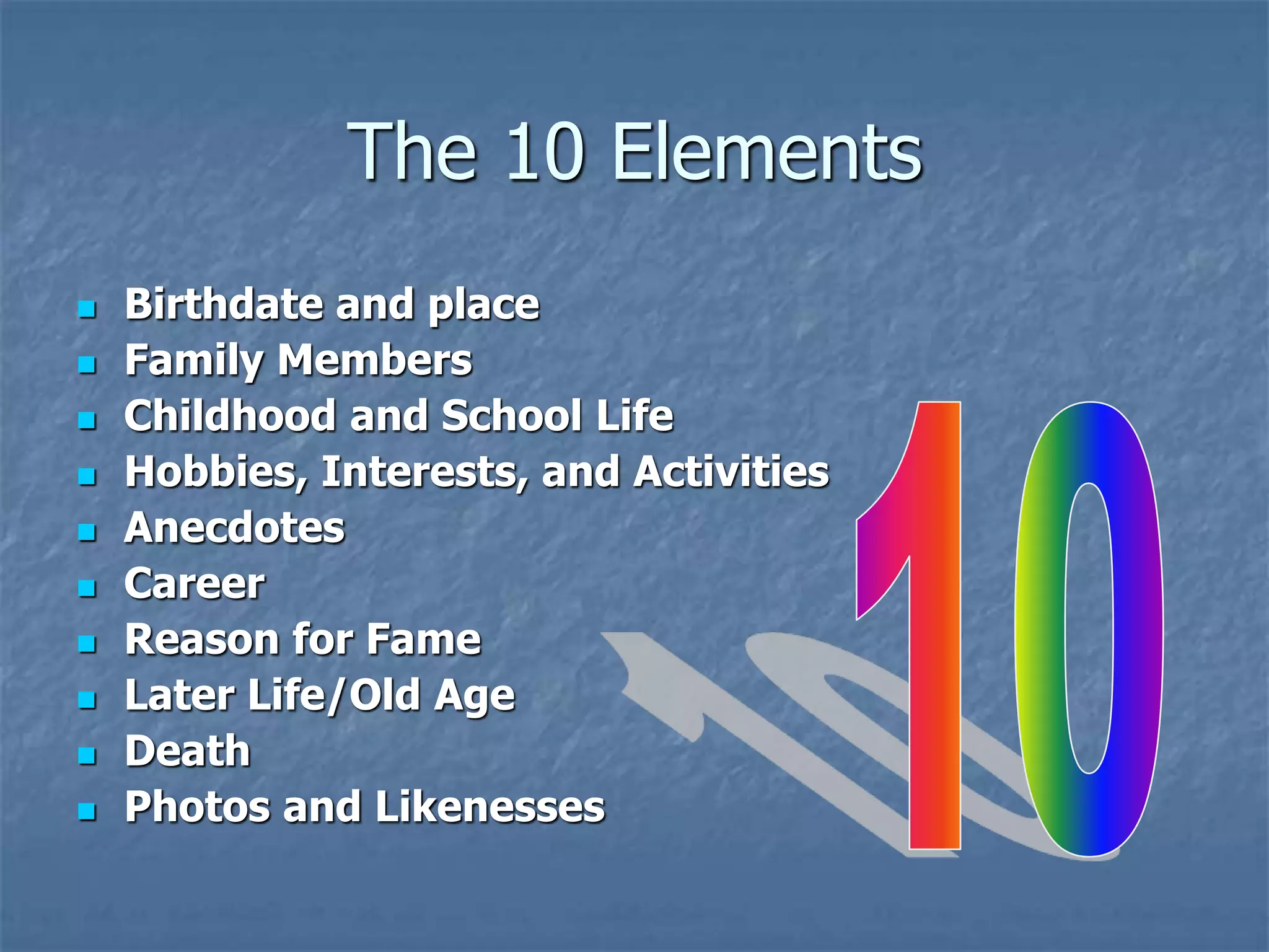 The 10 Elements
 Birthdate and place
 Family Members
 Childhood and School Life
 Hobbies, Interests, and Activities
 Anecdotes
 Career
 Reason for Fame
 Later Life/Old Age
 Death
 Photos and Likenesses
 