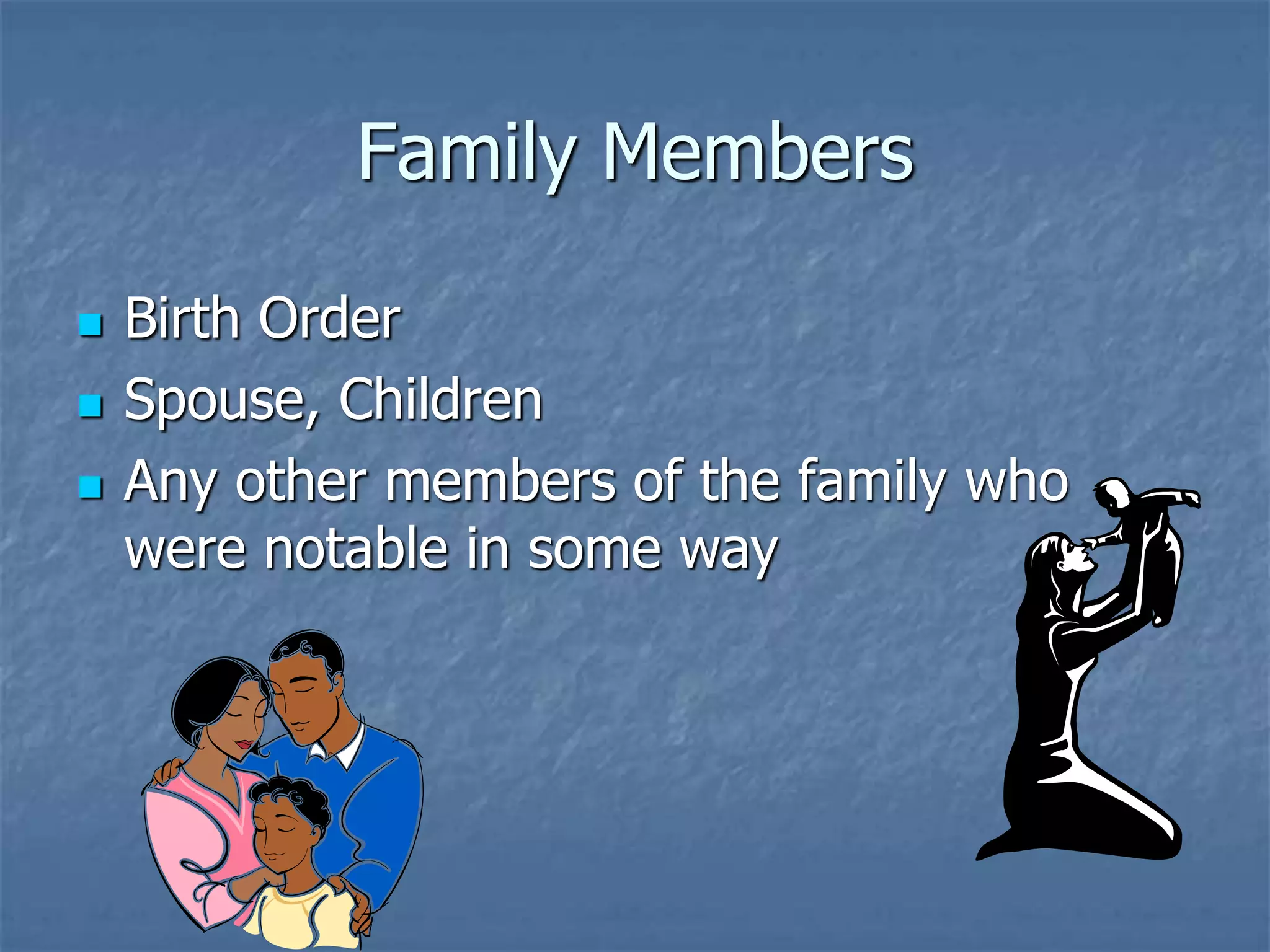 Family Members
 Birth Order
 Spouse, Children
 Any other members of the family who
were notable in some way
 