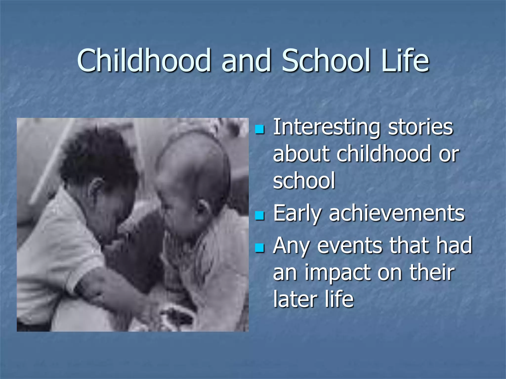 Childhood and School Life
 Interesting stories
about childhood or
school
 Early achievements
 Any events that had
an impact on their
later life
 