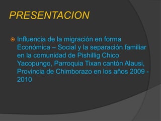 PRESENTACION Influencia de la migración en forma Económica – Social y la separación familiar en la comunidad de Pishillig Chico Yacopungo, Parroquia Tixan cantón Alausi, Provincia de Chimborazo en los años 2009 - 2010 