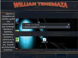 25. Ingrese a:
Grabadora de
sonidos, grabe
una
presentación
que contenga:
Nombres y
Apellidos,
pasatiempo,
semestre y
carrera en la
que estudia,
etc. Guarde
en el Escritorio
el archivo.
 