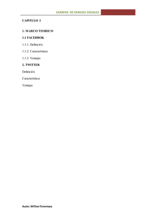 CARRERA DE CIENCIAS SOCIALES
Autor: WillianTenemaza
CAPITULO I
1. MARCO TEORICO
1.1 FACEBBOK
1.1.1. Definición
1.1.2. Características
1.1.3. Ventajas
2. TWITTER
Definición
Características
Ventajas
 