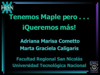 Tenemos Maple pero . . .  ¡Queremos más!   Facultad Regional San Nicolás  Universidad Tecnológica Nacional   Adriana Marisa Cometto Marta Graciela Caligaris   