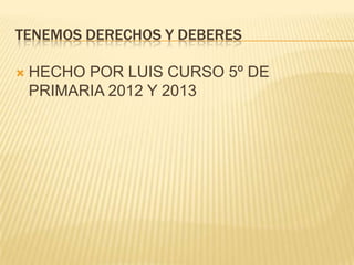 TENEMOS DERECHOS Y DEBERES

   HECHO POR LUIS CURSO 5º DE
    PRIMARIA 2012 Y 2013
 