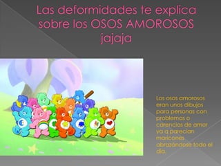 Los osos amorosos
eran unos dibujos
para personas con
problemas o
carencias de amor
ya q parecían
maricones
abrazándose todo el
día.
 