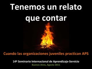Tenemos un relato que contar Cuando las organizaciones juveniles practican APS 14º Seminario Internacional de Aprendizaje-Servicio Buenos Aires, Agosto 2011 