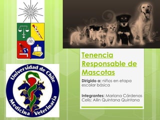 Tenencia Responsable de Mascotas Dirigido a:  niños en etapa escolar básica Integrantes:  Mariana Cárdenas Celis; Ailin Quintana Quintana 