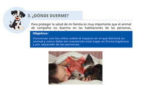 3. ¿DÓNDE DUERME?
Para proteger la salud de mi familia es muy importante que el animal
de compañía no duerma en las habitaciones de las personas,
principalmente de los niños.
 