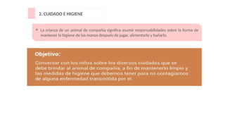 2. CUIDADO E HIGIENE
 La crianza de un animal de compañía significa asumir responsabilidades sobre la forma de
mantener la higiene de las manos después de jugar, alimentarlo y bañarlo.
 