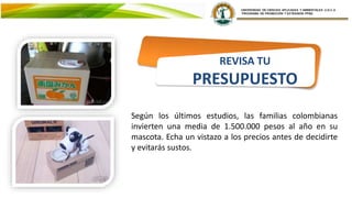 Según los últimos estudios, las familias colombianas
invierten una media de 1.500.000 pesos al año en su
mascota. Echa un vistazo a los precios antes de decidirte
y evitarás sustos.
REVISA TU
PRESUPUESTO
 