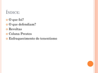  O que foi?
 O que defendiam?
 Revoltas
 Coluna Prestes
 Enfraquecimento do tenentismo
 