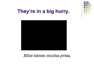 They’re in a big hurry. Ellos tienen mucha prisa. 