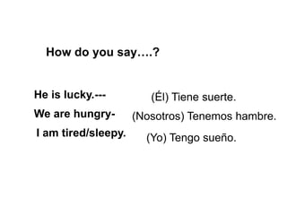 How do you say….?
(Yo) Tengo sueño.
(Él) Tiene suerte.
(Nosotros) Tenemos hambre.
He is lucky.---
We are hungry-
I am tired/sleepy.
 