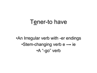 Tener-to have
•An Irregular verb with -er endings
•Stem-changing verb e ie
•A “-go” verb
 