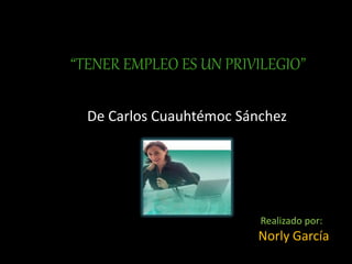 “TENER EMPLEO ES UN PRIVILEGIO”
Realizado por:
Norly García
De Carlos Cuauhtémoc Sánchez
 