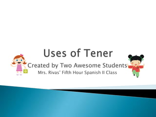 Uses of Tener Created by Two Awesome Students Mrs. Rivas’ Fifth Hour Spanish II Class 