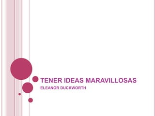 TENER IDEAS MARAVILLOSAS ELEANOR DUCKWORTH 