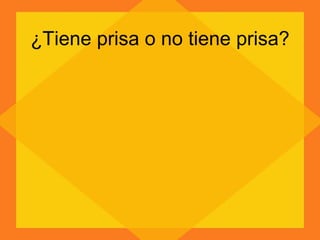¿Tiene prisa o no tiene prisa? 